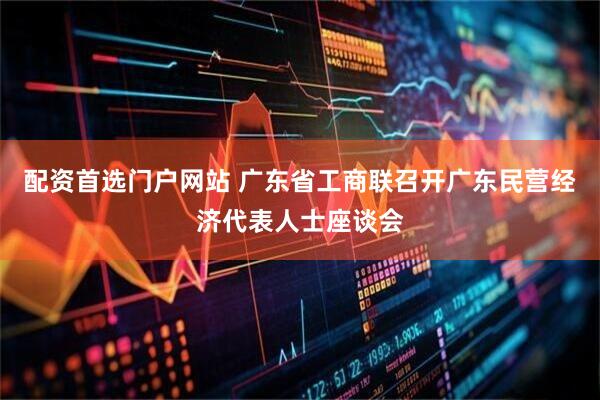 配资首选门户网站 广东省工商联召开广东民营经济代表人士座谈会
