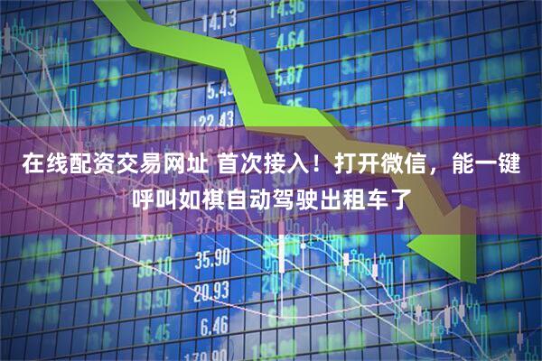 在线配资交易网址 首次接入!打开微信,能一键呼叫如祺自动驾驶出租车了