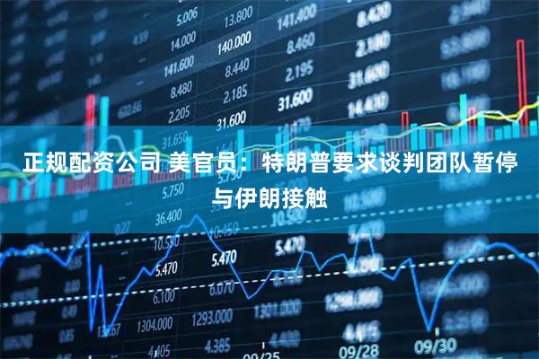 正规配资公司 美官员：特朗普要求谈判团队暂停与伊朗接触