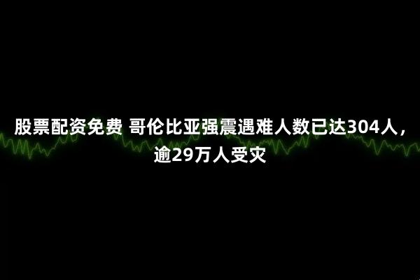 股票配资免费 哥伦比亚强震遇难人数已达304人，逾29万人受灾