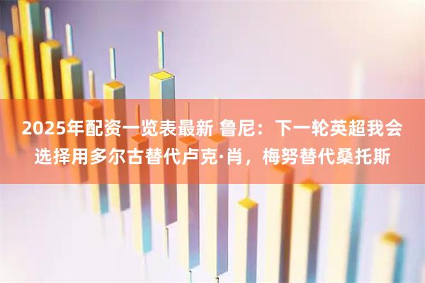 2025年配资一览表最新 鲁尼：下一轮英超我会选择用多尔古替代卢克·肖，梅努替代桑托斯