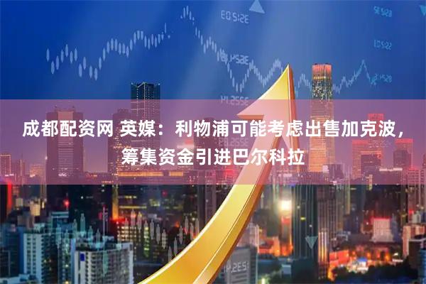 成都配资网 英媒：利物浦可能考虑出售加克波，筹集资金引进巴尔科拉