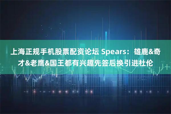 上海正规手机股票配资论坛 Spears：雄鹿&奇才&老鹰&国王都有兴趣先签后换引进杜伦